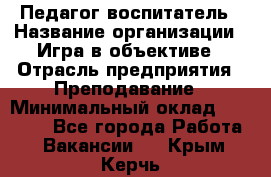 Педагог-воспитатель › Название организации ­ Игра в объективе › Отрасль предприятия ­ Преподавание › Минимальный оклад ­ 15 000 - Все города Работа » Вакансии   . Крым,Керчь